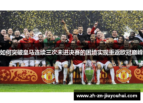 如何突破皇马连续三次未进决赛的困境实现重返欧冠巅峰