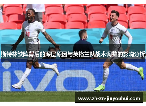 斯特林缺阵背后的深层原因与英格兰队战术调整的影响分析