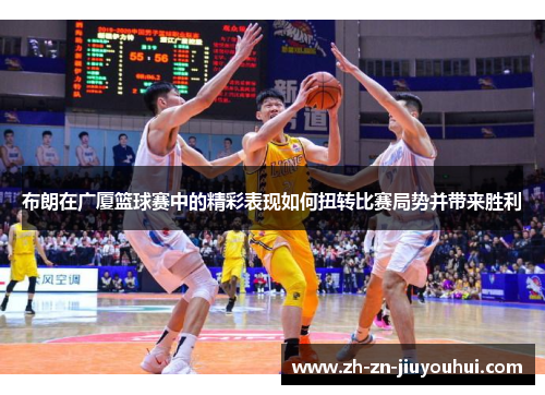 布朗在广厦篮球赛中的精彩表现如何扭转比赛局势并带来胜利 布朗在广厦篮球赛中的精彩表现如何扭转比赛局势并带来胜利