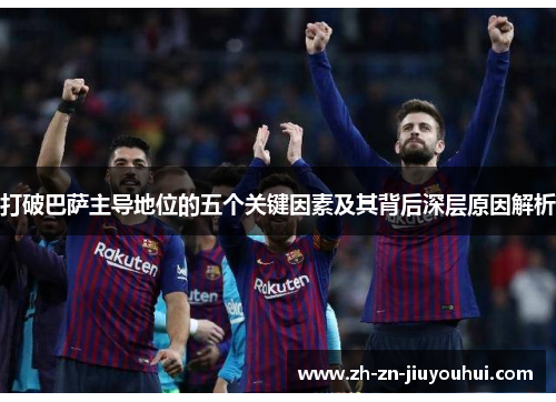 打破巴萨主导地位的五个关键因素及其背后深层原因解析