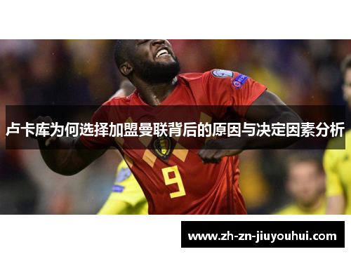 卢卡库为何选择加盟曼联背后的原因与决定因素分析