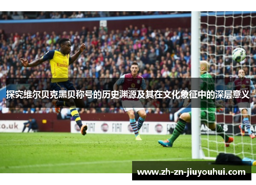 探究维尔贝克黑贝称号的历史渊源及其在文化象征中的深层意义