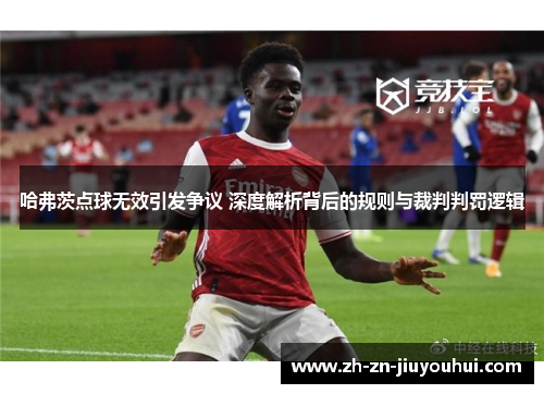 哈弗茨点球无效引发争议 深度解析背后的规则与裁判判罚逻辑