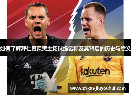 如何了解拜仁慕尼黑主场球场名称及其背后的历史与意义