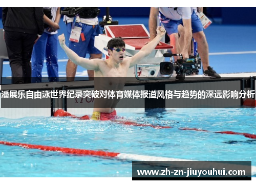 潘展乐自由泳世界纪录突破对体育媒体报道风格与趋势的深远影响分析