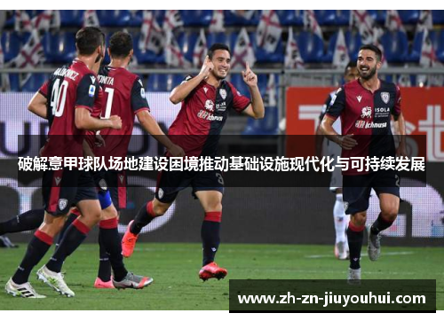 破解意甲球队场地建设困境推动基础设施现代化与可持续发展