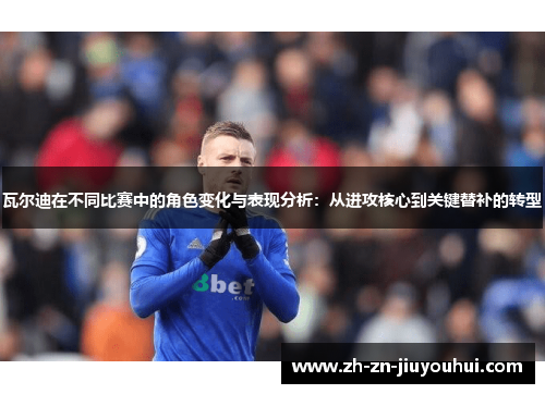 瓦尔迪在不同比赛中的角色变化与表现分析：从进攻核心到关键替补的转型