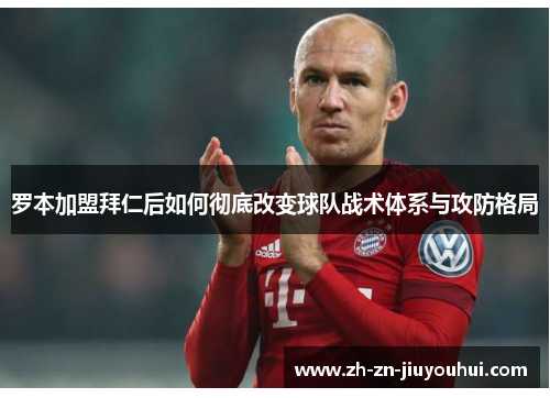 罗本加盟拜仁后如何彻底改变球队战术体系与攻防格局