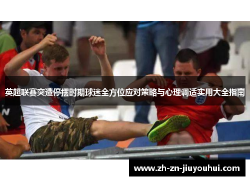 英超联赛突遭停摆时期球迷全方位应对策略与心理调适实用大全指南