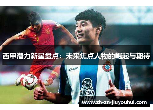 西甲潜力新星盘点:未来焦点人物的崛起与期待 西甲潜力新星盘点:未来焦点人物的崛起与期待