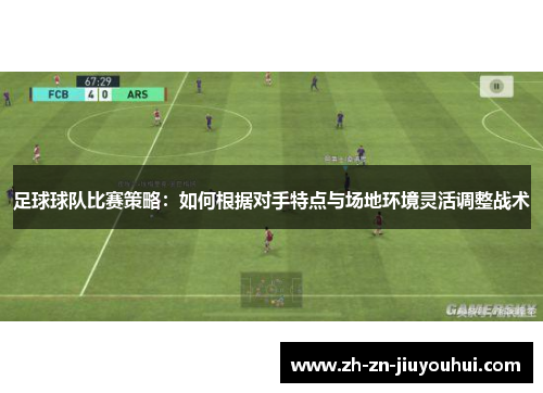 足球球队比赛策略：如何根据对手特点与场地环境灵活调整战术