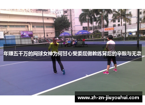 年赚五千万的网球女神为何甘心受委屈做教练背后的辛酸与无奈