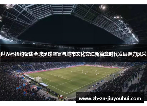 世界杯纽约聚焦全球足球盛宴与城市文化交汇新篇章时代发展魅力风采