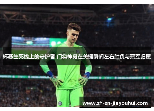杯赛生死线上的守护者 门将神勇在关键瞬间左右胜负与冠军归属