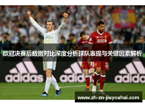 欧冠决赛后数据对比深度分析球队表现与关键因素解析 欧冠决赛后数据对比深度分析球队表现与关键因素解析