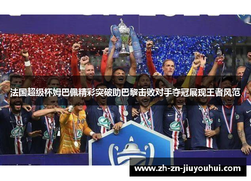法国超级杯姆巴佩精彩突破助巴黎击败对手夺冠展现王者风范