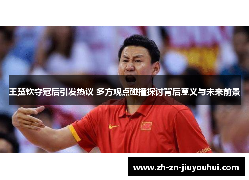 王楚钦夺冠后引发热议 多方观点碰撞探讨背后意义与未来前景