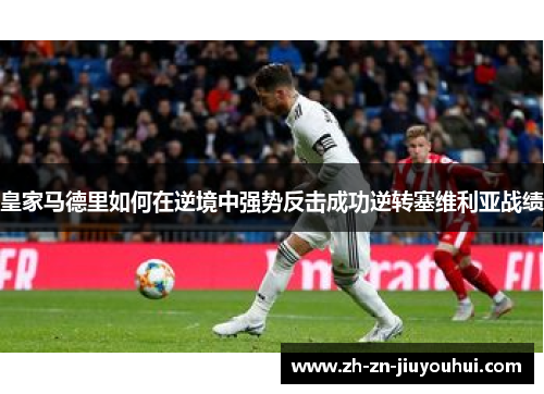 皇家马德里如何在逆境中强势反击成功逆转塞维利亚战绩