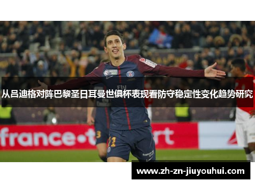 从吕迪格对阵巴黎圣日耳曼世俱杯表现看防守稳定性变化趋势研究 从吕迪格对阵巴黎圣日耳曼世俱杯表现看防守稳定性变化趋势研究