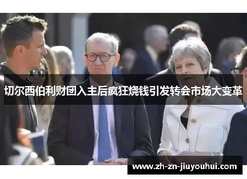 切尔西伯利财团入主后疯狂烧钱引发转会市场大变革