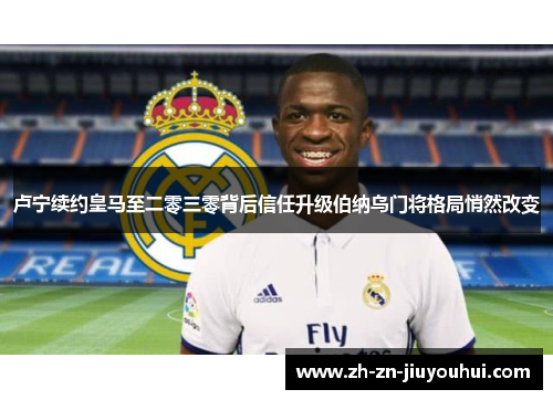 卢宁续约皇马至二零三零背后信任升级伯纳乌门将格局悄然改变