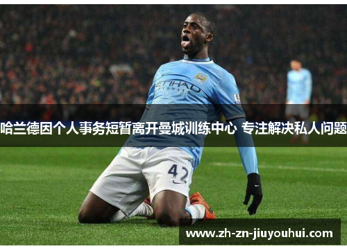哈兰德因个人事务短暂离开曼城训练中心 专注解决私人问题