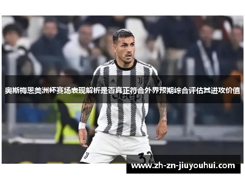 奥斯梅恩美洲杯赛场表现解析是否真正符合外界预期综合评估其进攻价值