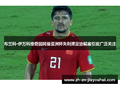 布兰科·伊万科维奇因阿曼亚洲杯失利遭足协解雇引发广泛关注