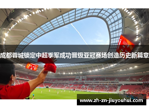 成都蓉城锁定中超季军成功晋级亚冠赛场创造历史新篇章