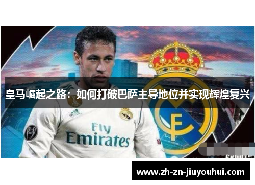 皇马崛起之路：如何打破巴萨主导地位并实现辉煌复兴