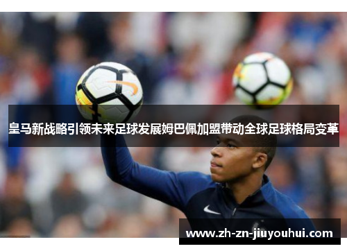 皇马新战略引领未来足球发展姆巴佩加盟带动全球足球格局变革