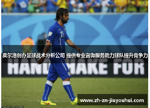 皮尔洛创办足球战术分析公司 提供专业咨询服务助力球队提升竞争力