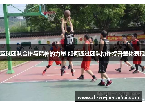 篮球团队合作与精神的力量 如何通过团队协作提升整体表现