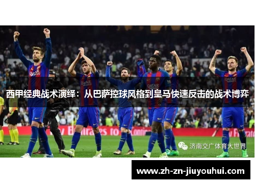 西甲经典战术演绎：从巴萨控球风格到皇马快速反击的战术博弈