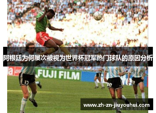 阿根廷为何屡次被视为世界杯冠军热门球队的原因分析 阿根廷为何屡次被视为世界杯冠军热门球队的原因分析