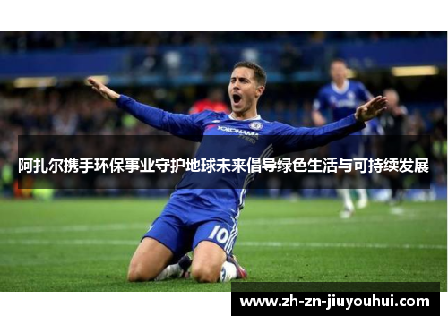 阿扎尔携手环保事业守护地球未来倡导绿色生活与可持续发展