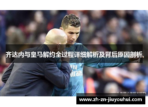齐达内与皇马解约全过程详细解析及背后原因剖析