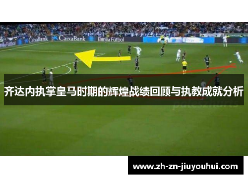 齐达内执掌皇马时期的辉煌战绩回顾与执教成就分析