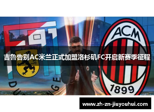 吉鲁告别AC米兰正式加盟洛杉矶FC开启新赛季征程 吉鲁告别AC米兰正式加盟洛杉矶FC开启新赛季征程