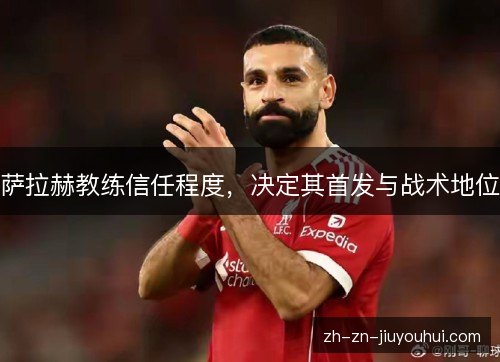 萨拉赫教练信任程度，决定其首发与战术地位