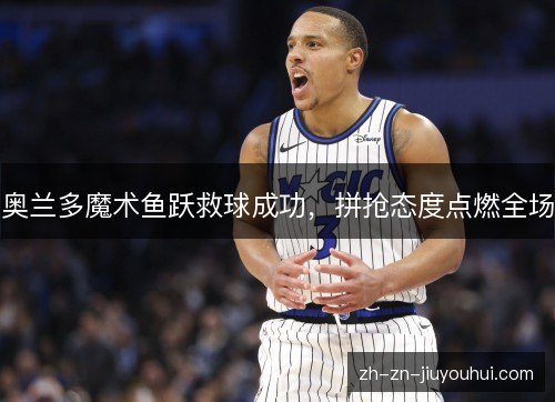 奥兰多魔术鱼跃救球成功，拼抢态度点燃全场