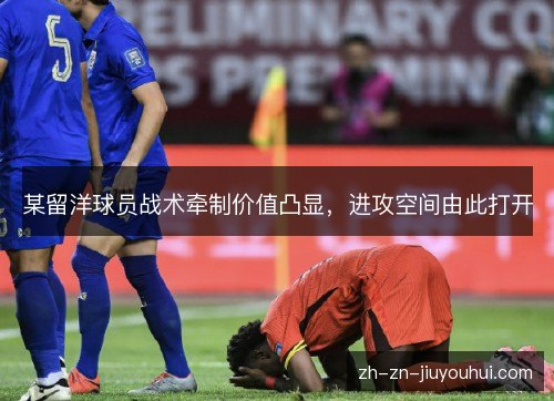 某留洋球员战术牵制价值凸显，进攻空间由此打开