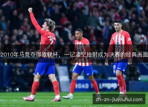 2010年马竞夺得欧联杯，一记凌空抽射成为决赛的经典画面