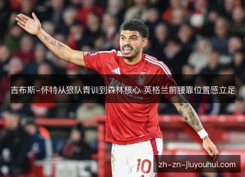 吉布斯-怀特从狼队青训到森林核心 英格兰前腰靠位置感立足