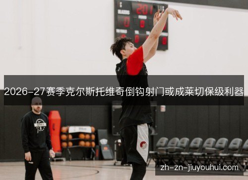 2026-27赛季克尔斯托维奇倒钩射门或成莱切保级利器 2026-27赛季克尔斯托维奇倒钩射门或成莱切保级利器