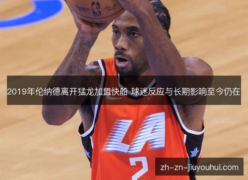 2019年伦纳德离开猛龙加盟快船 球迷反应与长期影响至今仍在